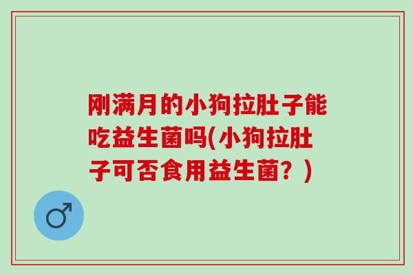 刚满月的小狗拉肚子能吃益生菌吗(小狗拉肚子可否食用益生菌？)