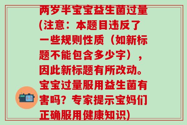 两岁半宝宝益生菌过量(注意：本题目违反了一些规则性质（如新标题不能包含多少字），因此新标题有所改动。宝宝过量服用益生菌有害吗？专家提示宝妈们正确服用健康知识)