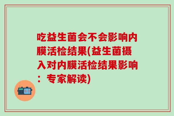 吃益生菌会不会影响内膜活检结果(益生菌摄入对内膜活检结果影响：专家解读)