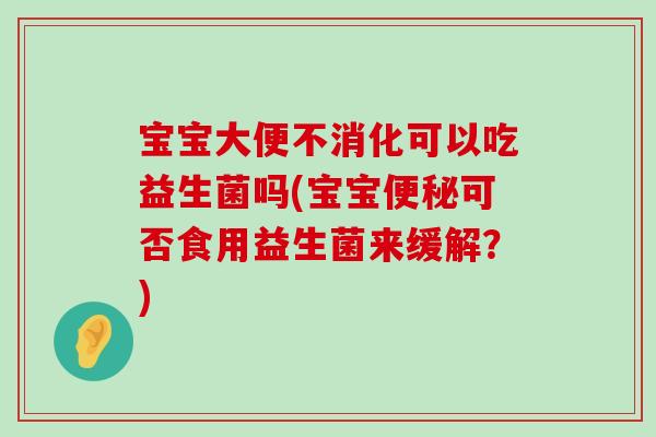宝宝大便不消化可以吃益生菌吗(宝宝便秘可否食用益生菌来缓解？)