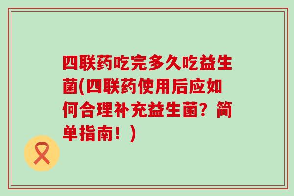 四联药吃完多久吃益生菌(四联药使用后应如何合理补充益生菌？简单指南！)