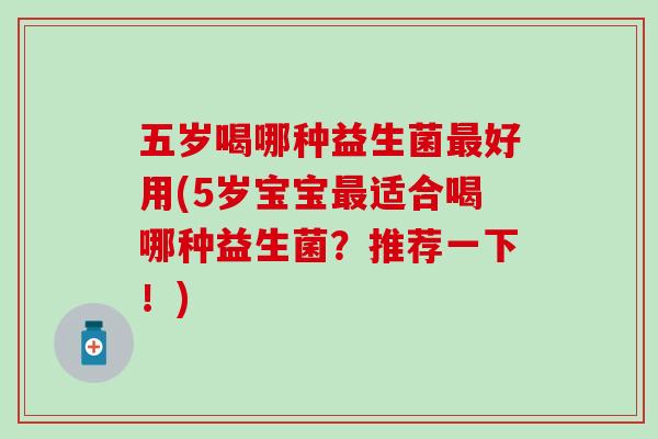 五岁喝哪种益生菌最好用(5岁宝宝最适合喝哪种益生菌？推荐一下！)