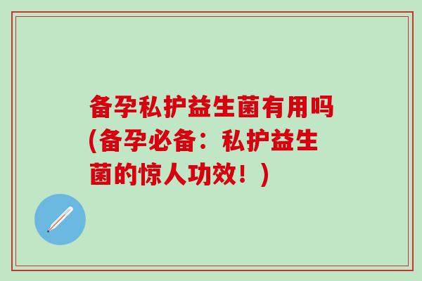 备孕私护益生菌有用吗(备孕必备：私护益生菌的惊人功效！)