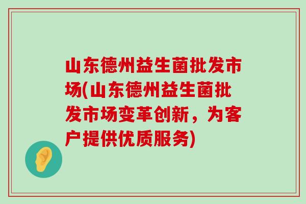 山东德州益生菌批发市场(山东德州益生菌批发市场变革创新，为客户提供优质服务)