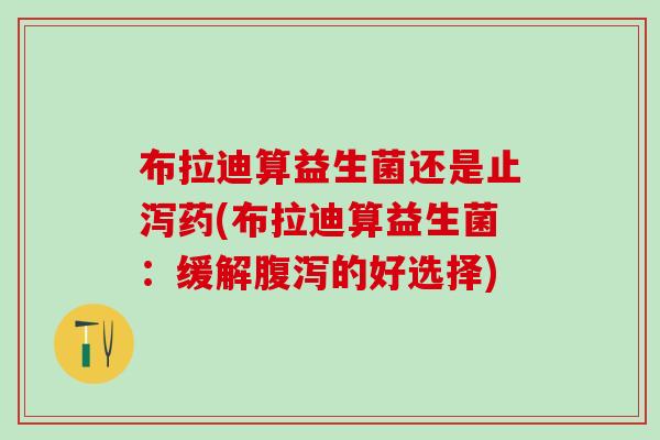 布拉迪算益生菌还是止泻药(布拉迪算益生菌：缓解腹泻的好选择)