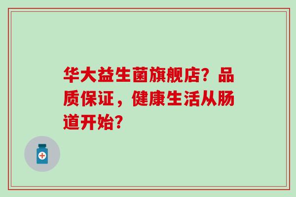 华大益生菌旗舰店？品质保证，健康生活从肠道开始？