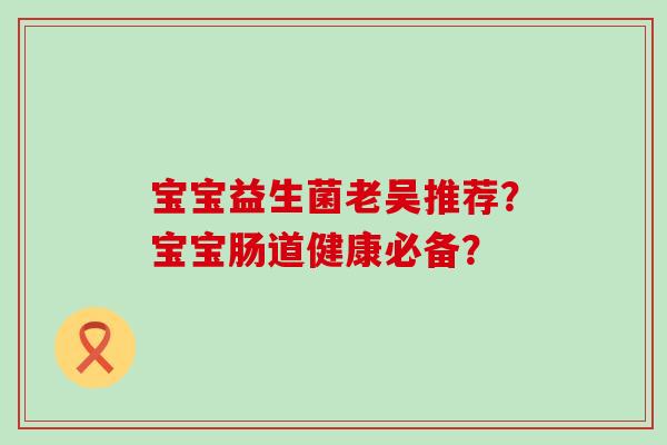 宝宝益生菌老吴推荐？宝宝肠道健康必备？
