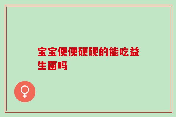宝宝便便硬硬的能吃益生菌吗