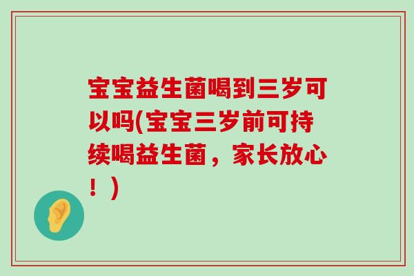 宝宝益生菌喝到三岁可以吗(宝宝三岁前可持续喝益生菌，家长放心！)