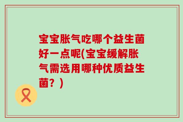 宝宝胀气吃哪个益生菌好一点呢(宝宝缓解胀气需选用哪种优质益生菌？)