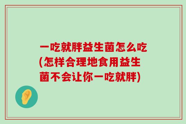 一吃就胖益生菌怎么吃(怎样合理地食用益生菌不会让你一吃就胖)