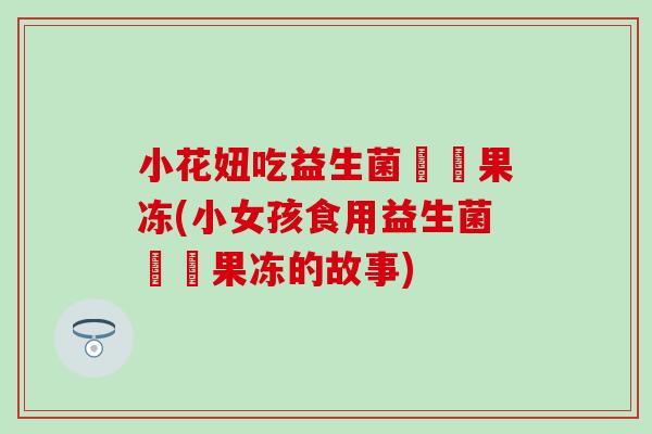 小花妞吃益生菌蒟蒻果冻(小女孩食用益生菌蒟蒻果冻的故事)
