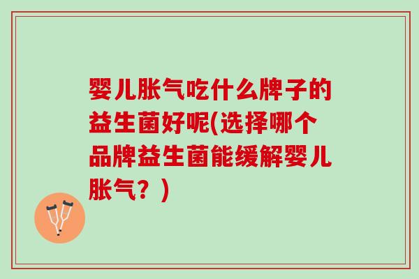 婴儿胀气吃什么牌子的益生菌好呢(选择哪个品牌益生菌能缓解婴儿胀气？)