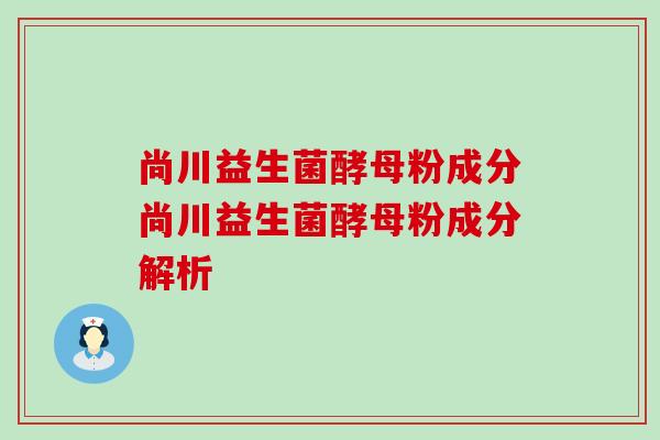 尚川益生菌酵母粉成分尚川益生菌酵母粉成分解析