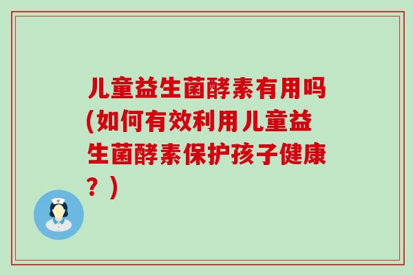 儿童益生菌酵素有用吗(如何有效利用儿童益生菌酵素保护孩子健康？)