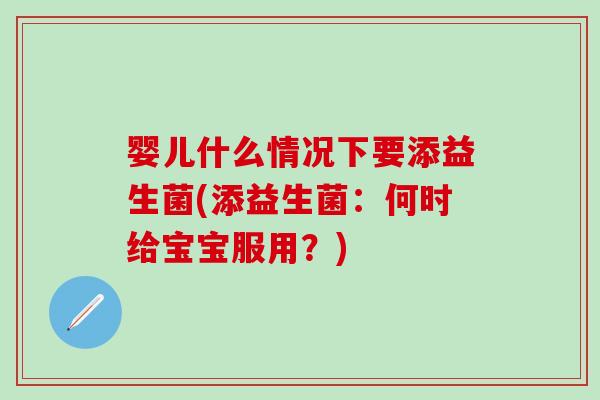 婴儿什么情况下要添益生菌(添益生菌：何时给宝宝服用？)