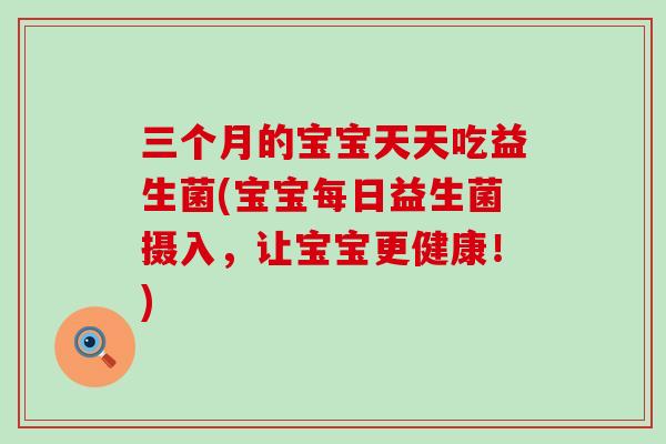 三个月的宝宝天天吃益生菌(宝宝每日益生菌摄入，让宝宝更健康！)