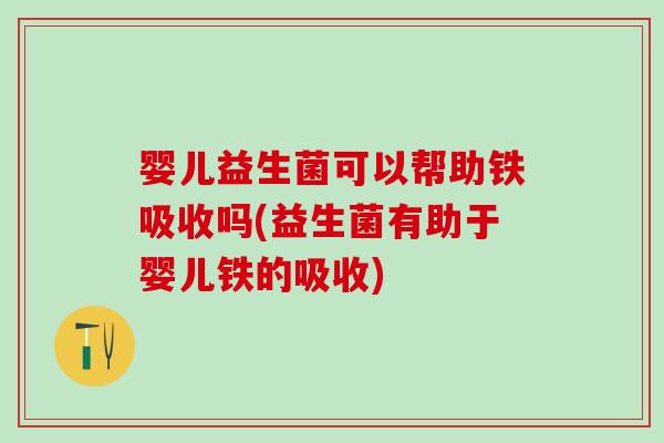 婴儿益生菌可以帮助铁吸收吗(益生菌有助于婴儿铁的吸收)