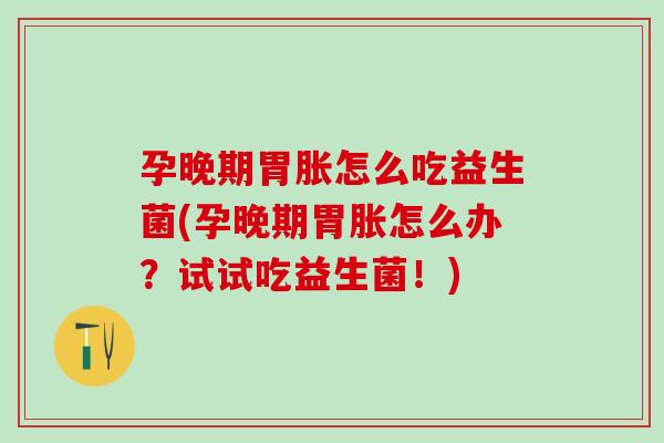 孕晚期胃胀怎么吃益生菌(孕晚期胃胀怎么办?试试吃益生菌!) 孕晚期胃胀怎么吃益生菌(孕晚期胃胀怎么办?试试吃益生菌!)
