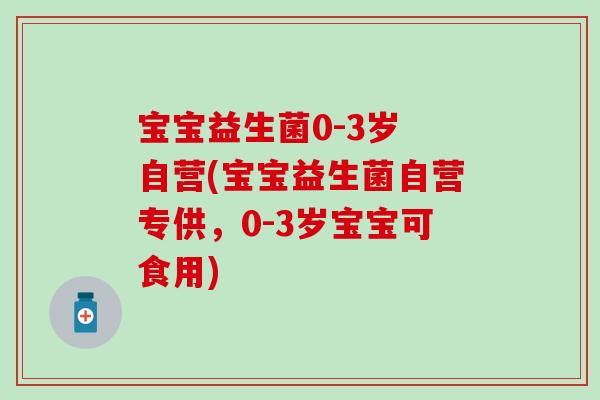 宝宝益生菌0-3岁 自营(宝宝益生菌自营专供，0-3岁宝宝可食用)