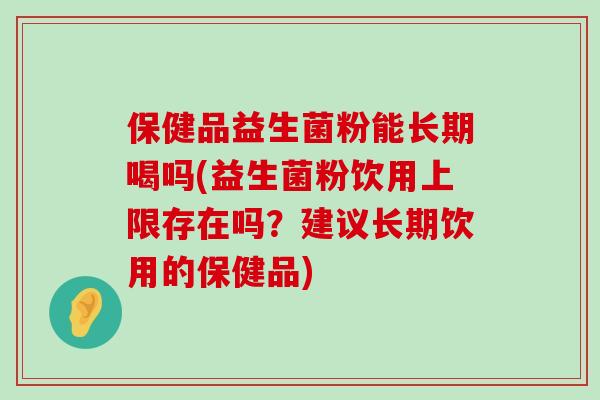 保健品益生菌粉能长期喝吗(益生菌粉饮用上限存在吗？建议长期饮用的保健品)