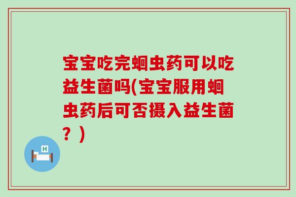 宝宝吃完蛔虫药可以吃益生菌吗(宝宝服用蛔虫药后可否摄入益生菌？)