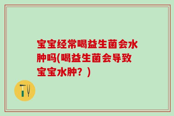 宝宝经常喝益生菌会水肿吗(喝益生菌会导致宝宝水肿？)