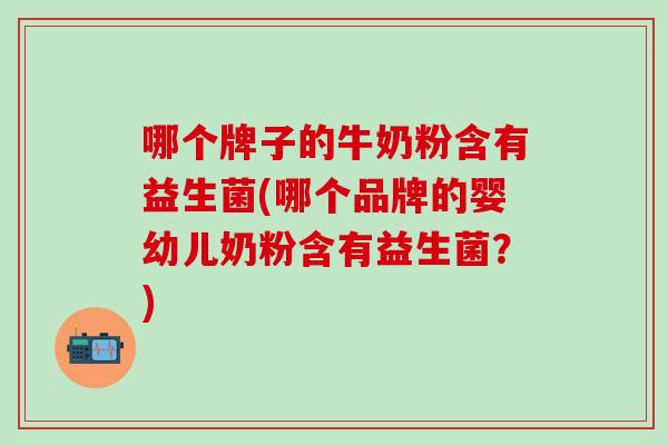 哪个牌子的牛奶粉含有益生菌(哪个品牌的婴幼儿奶粉含有益生菌？)