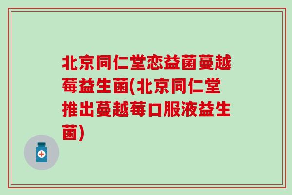 北京同仁堂恋益菌蔓越莓益生菌(北京同仁堂推出蔓越莓口服液益生菌)