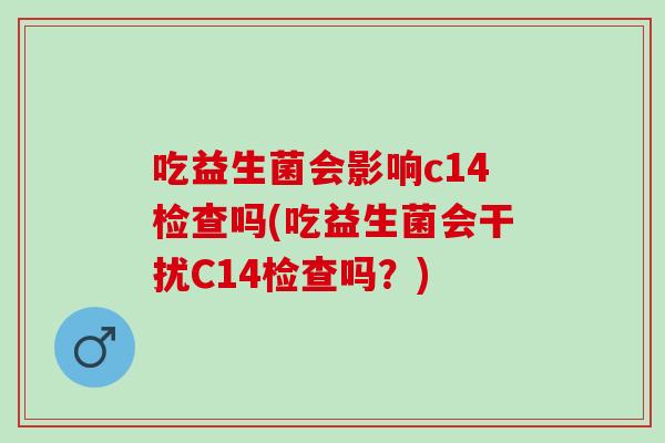 吃益生菌会影响c14检查吗(吃益生菌会干扰C14检查吗?) 吃益生菌会影响c14检查吗(吃益生菌会干扰C14检查吗?)
