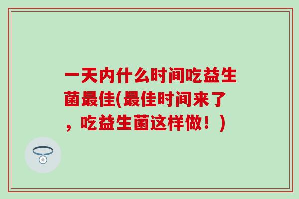 一天内什么时间吃益生菌最佳(最佳时间来了，吃益生菌这样做！)