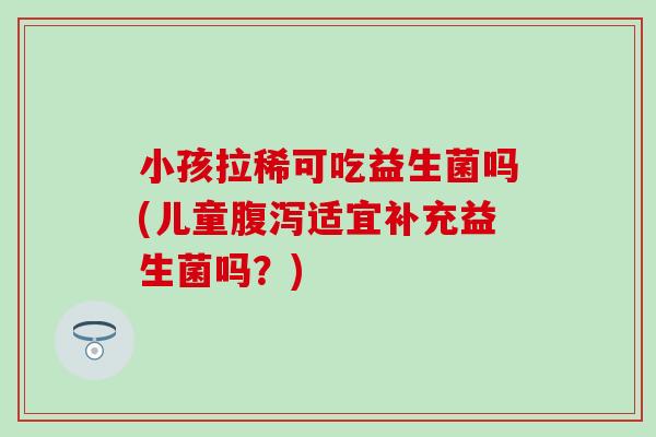 小孩拉稀可吃益生菌吗(儿童腹泻适宜补充益生菌吗？)