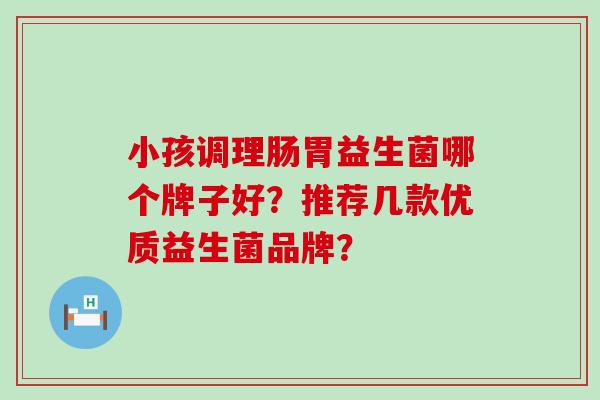 小孩调理肠胃益生菌哪个牌子好?推荐几款优质益生菌品牌? 小孩调理肠胃益生菌哪个牌子好?推荐几款优质益生菌品牌?