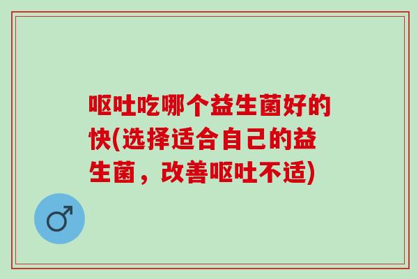 呕吐吃哪个益生菌好的快(选择适合自己的益生菌，改善呕吐不适)