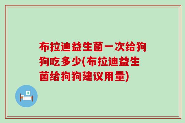 布拉迪益生菌一次给狗狗吃多少(布拉迪益生菌给狗狗建议用量)