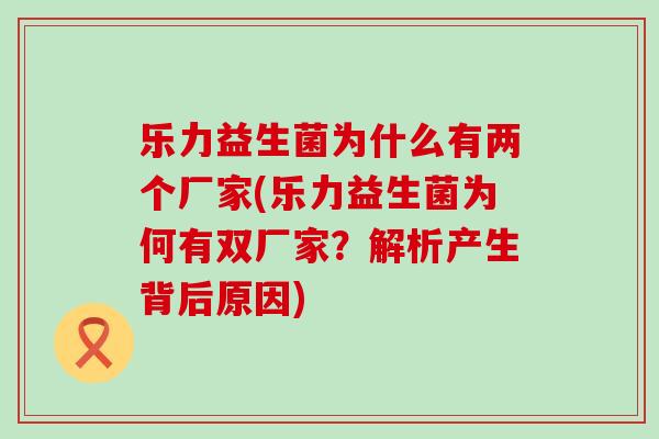 乐力益生菌为什么有两个厂家(乐力益生菌为何有双厂家？解析产生背后原因)