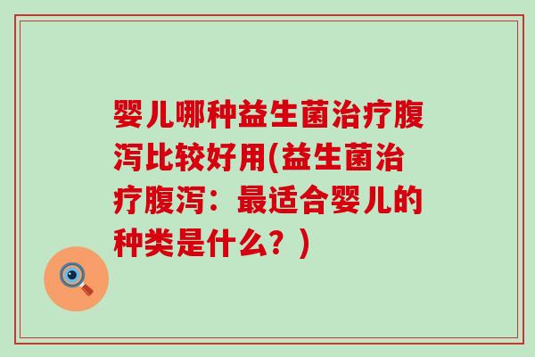婴儿哪种益生菌治疗腹泻比较好用(益生菌治疗腹泻：最适合婴儿的种类是什么？)