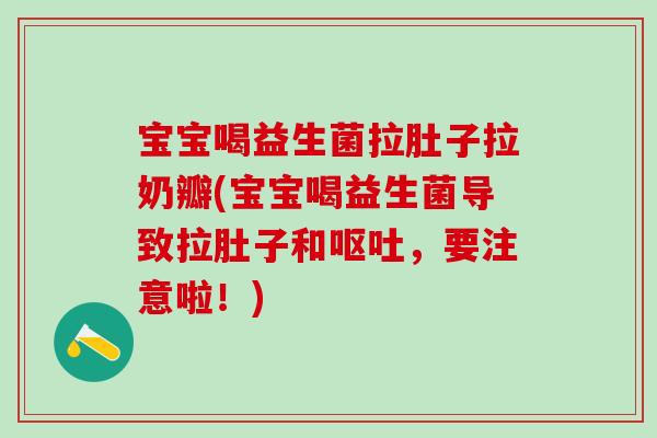 宝宝喝益生菌拉肚子拉奶瓣(宝宝喝益生菌导致拉肚子和呕吐，要注意啦！)