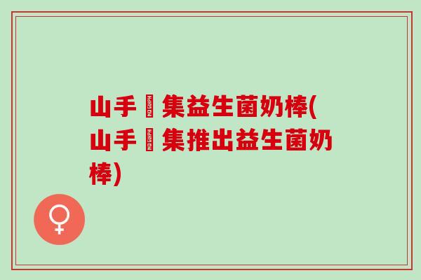 山手菓集益生菌奶棒(山手菓集推出益生菌奶棒)