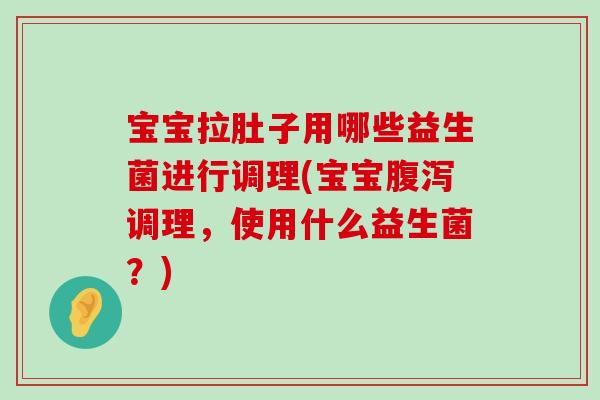 宝宝拉肚子用哪些益生菌进行调理(宝宝腹泻调理，使用什么益生菌？)