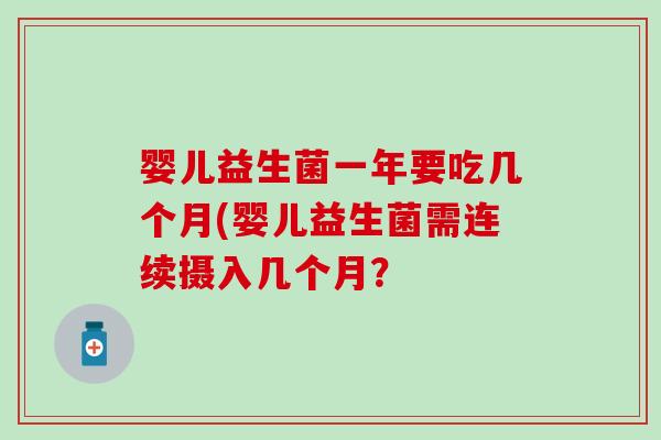 婴儿益生菌一年要吃几个月(婴儿益生菌需连续摄入几个月? 婴儿益生菌一年要吃几个月(婴儿益生菌需连续摄入几个月?