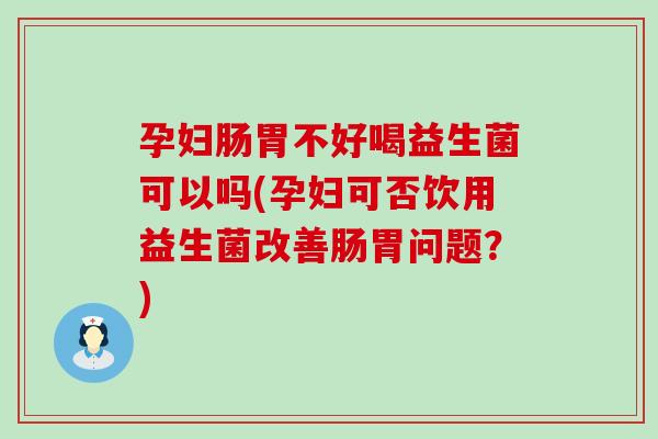 孕妇肠胃不好喝益生菌可以吗(孕妇可否饮用益生菌改善肠胃问题？)