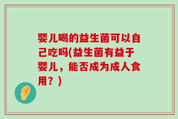 婴儿喝的益生菌可以自己吃吗(益生菌有益于婴儿，能否成为成人食用？)