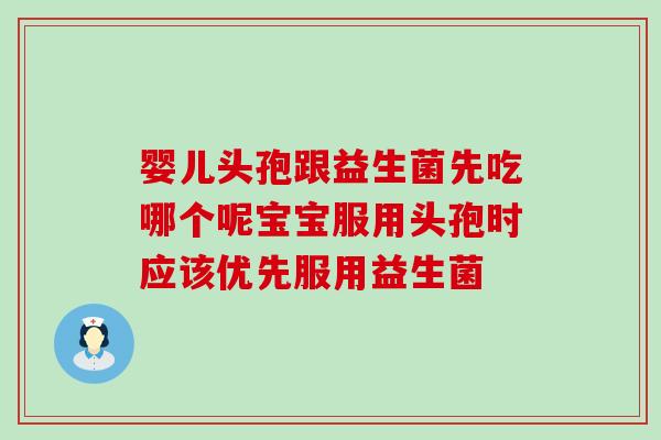 婴儿头孢跟益生菌先吃哪个呢宝宝服用头孢时应该优先服用益生菌