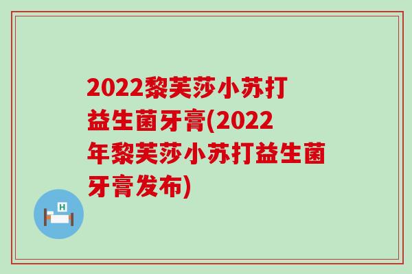 2022黎芙莎小苏打益生菌牙膏(2022年黎芙莎小苏打益生菌牙膏发布)