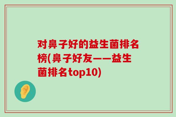 对鼻子好的益生菌排名榜(鼻子好友——益生菌排名top10)