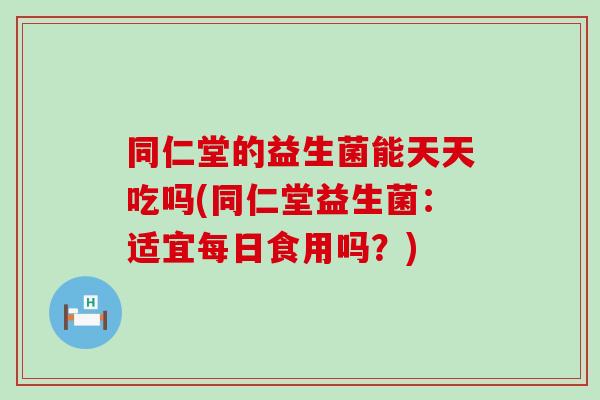 同仁堂的益生菌能天天吃吗(同仁堂益生菌：适宜每日食用吗？)