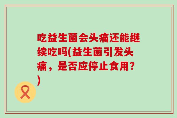 吃益生菌会头痛还能继续吃吗(益生菌引发头痛，是否应停止食用？)