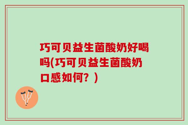 巧可贝益生菌酸奶好喝吗(巧可贝益生菌酸奶口感如何？)