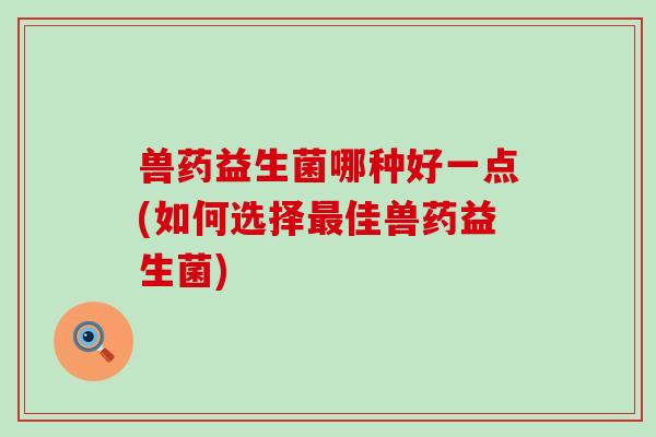 兽药益生菌哪种好一点(如何选择最佳兽药益生菌)